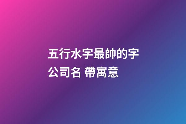 五行水字最帥的字公司名 帶寓意